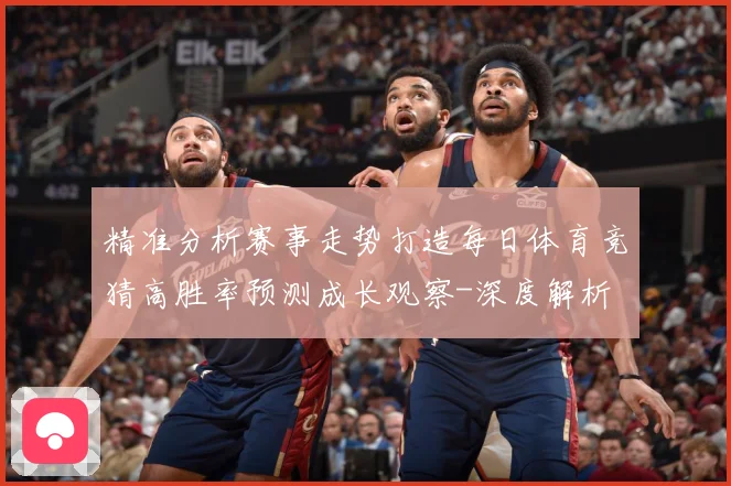 精准分析赛事走势打造每日体育竞猜高胜率预测成长观察-深度解析
