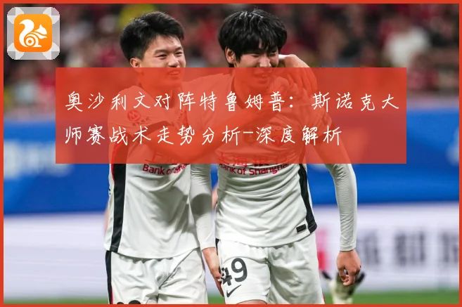 奥沙利文对阵特鲁姆普：斯诺克大师赛战术走势分析-深度解析