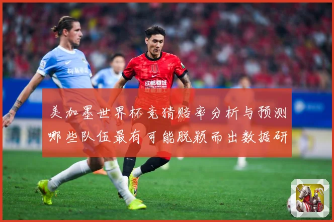 美加墨世界杯竞猜赔率分析与预测哪些队伍最有可能脱颖而出数据研判-深度解析