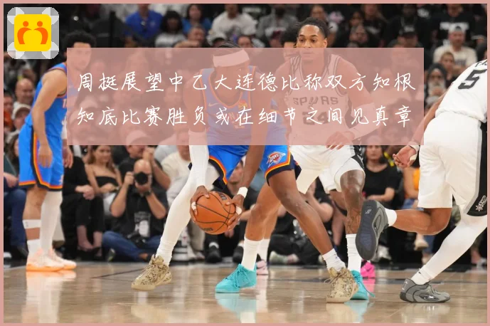 周挺展望中乙大连德比称双方知根知底比赛胜负或在细节之间见真章成长观察-深度解析