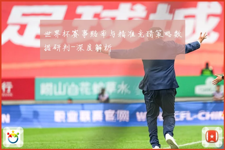 世界杯赛事赔率与精准竞猜策略数据研判-深度解析