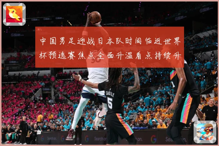 中国男足迎战日本队时间临近世界杯预选赛焦点全面升温看点持续升级-深度解析