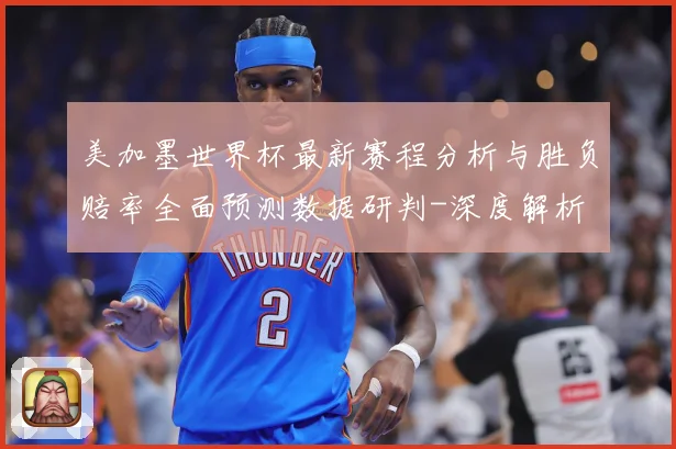 美加墨世界杯最新赛程分析与胜负赔率全面预测数据研判-深度解析
