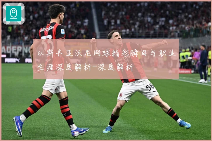 以斯齐亚沃尼网球精彩瞬间与职业生涯深度解析-深度解析