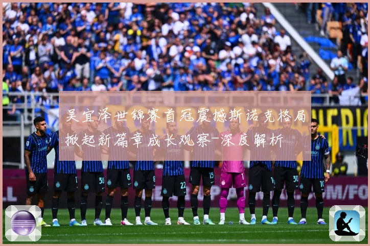 吴宜泽世锦赛首冠震撼斯诺克格局掀起新篇章成长观察-深度解析