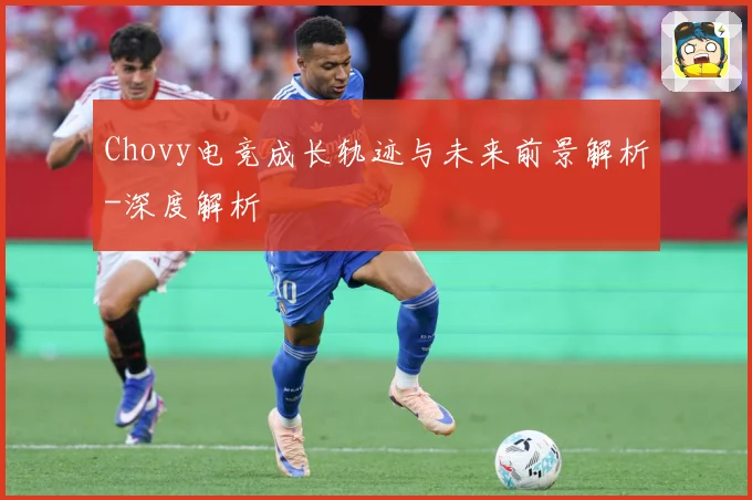 Chovy电竞成长轨迹与未来前景解析-深度解析