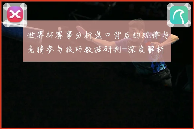 世界杯赛事分析盘口背后的规律与竞猜参与技巧数据研判-深度解析