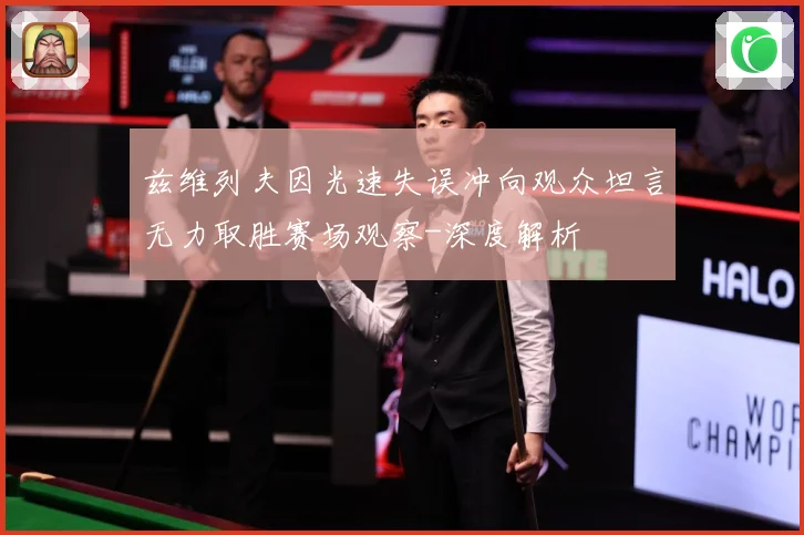 兹维列夫因光速失误冲向观众坦言无力取胜赛场观察-深度解析
