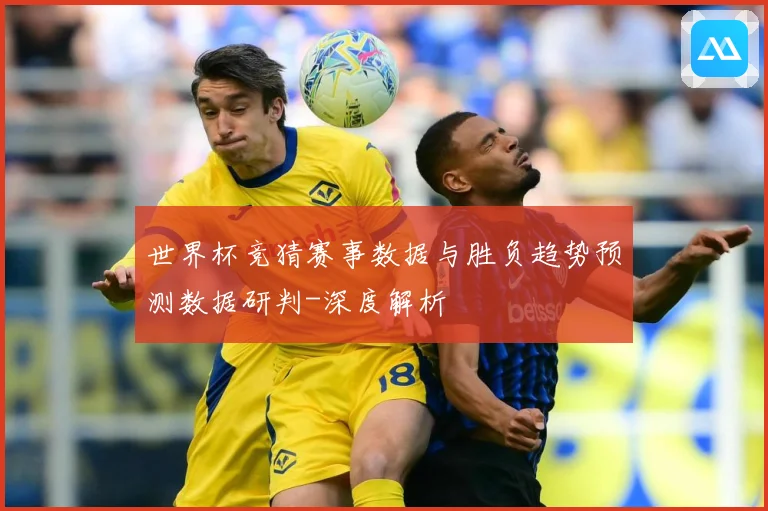 世界杯竞猜赛事数据与胜负趋势预测数据研判-深度解析