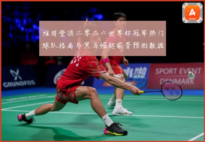 谁将登顶二零二六世界杯冠军热门球队格局与黑马崛起前景预测数据研判-深度解析