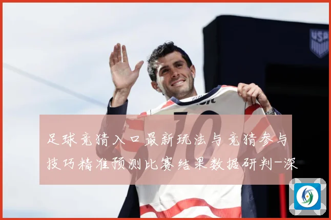 足球竞猜入口最新玩法与竞猜参与技巧精准预测比赛结果数据研判-深度解析