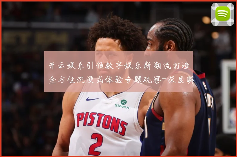 开云娱乐引领数字娱乐新潮流打造全方位沉浸式体验专题观察-深度解析