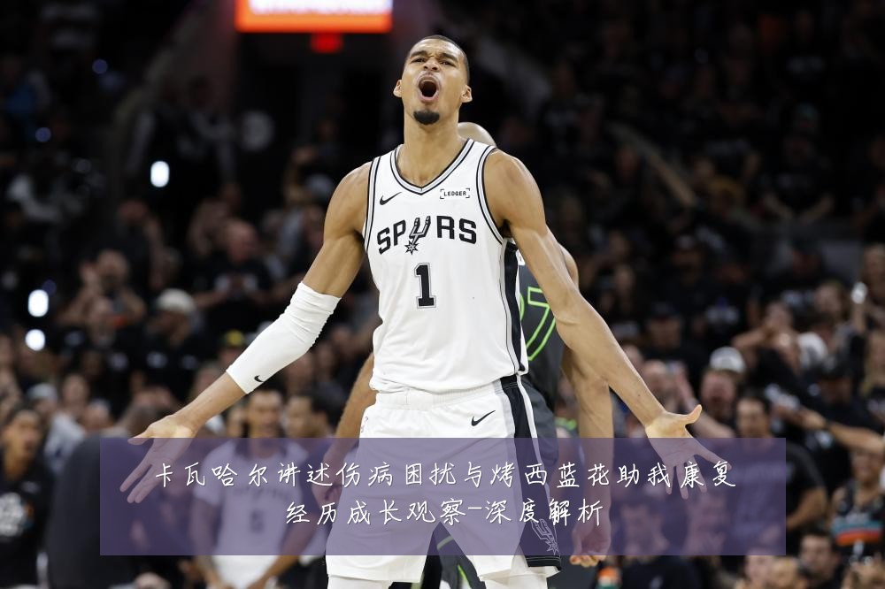 卡瓦哈尔讲述伤病困扰与烤西蓝花助我康复经历成长观察-深度解析