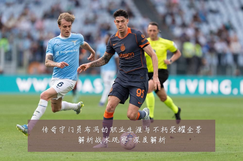 传奇守门员布冯的职业生涯与不朽荣耀全景解析战术观察-深度解析