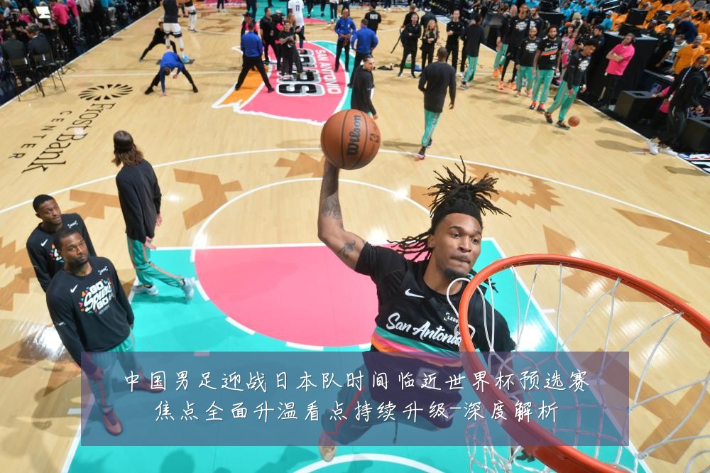中国男足迎战日本队时间临近世界杯预选赛焦点全面升温看点持续升级-深度解析