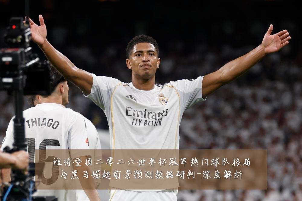 谁将登顶二零二六世界杯冠军热门球队格局与黑马崛起前景预测数据研判-深度解析