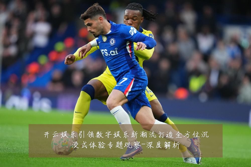 开云娱乐引领数字娱乐新潮流打造全方位沉浸式体验专题观察-深度解析